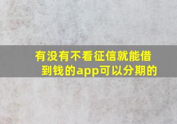 有没有不看征信就能借到钱的app可以分期的