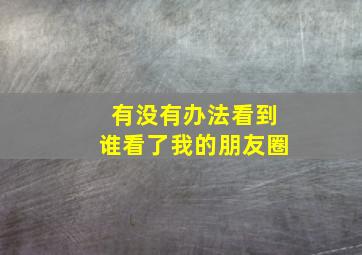 有没有办法看到谁看了我的朋友圈