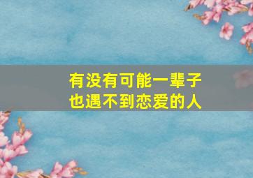 有没有可能一辈子也遇不到恋爱的人