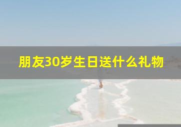 朋友30岁生日送什么礼物