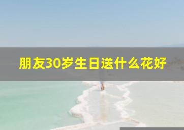 朋友30岁生日送什么花好