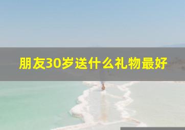 朋友30岁送什么礼物最好