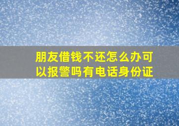 朋友借钱不还怎么办可以报警吗有电话身份证