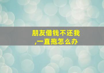 朋友借钱不还我,一直拖怎么办