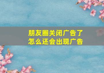 朋友圈关闭广告了怎么还会出现广告