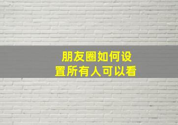 朋友圈如何设置所有人可以看