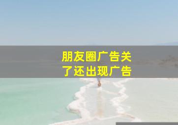 朋友圈广告关了还出现广告