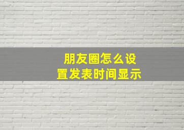 朋友圈怎么设置发表时间显示