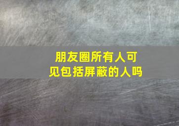 朋友圈所有人可见包括屏蔽的人吗