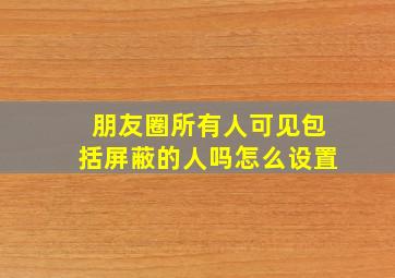 朋友圈所有人可见包括屏蔽的人吗怎么设置