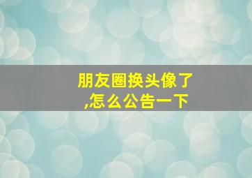 朋友圈换头像了,怎么公告一下