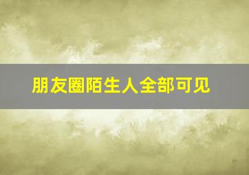 朋友圈陌生人全部可见