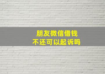 朋友微信借钱不还可以起诉吗