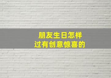 朋友生日怎样过有创意惊喜的