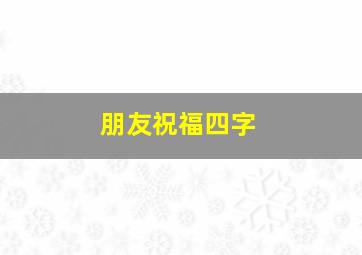 朋友祝福四字