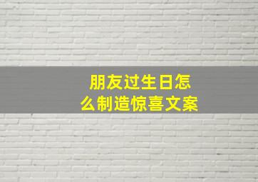 朋友过生日怎么制造惊喜文案