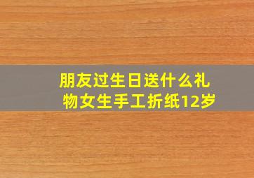 朋友过生日送什么礼物女生手工折纸12岁