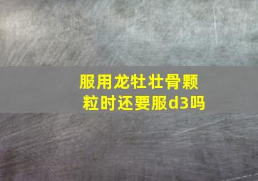 服用龙牡壮骨颗粒时还要服d3吗