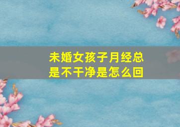 未婚女孩子月经总是不干净是怎么回