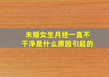 未婚女生月经一直不干净是什么原因引起的