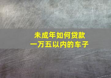 未成年如何贷款一万五以内的车子