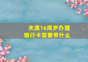 未满16周岁办理银行卡需要带什么