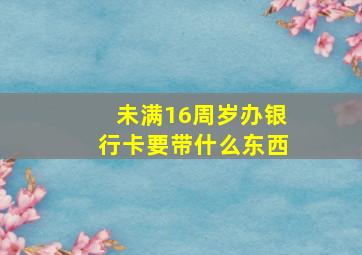 未满16周岁办银行卡要带什么东西