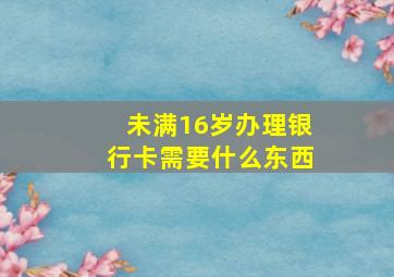 未满16岁办理银行卡需要什么东西