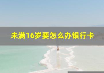 未满16岁要怎么办银行卡