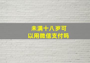 未满十八岁可以用微信支付吗