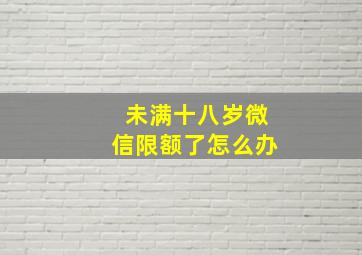 未满十八岁微信限额了怎么办