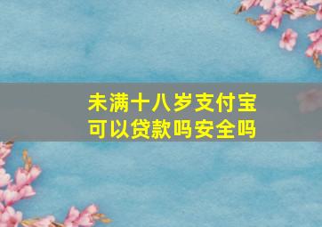 未满十八岁支付宝可以贷款吗安全吗