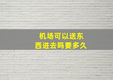 机场可以送东西进去吗要多久