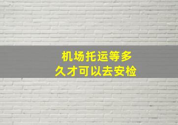 机场托运等多久才可以去安检