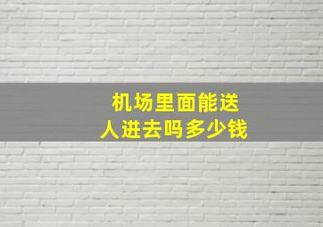 机场里面能送人进去吗多少钱