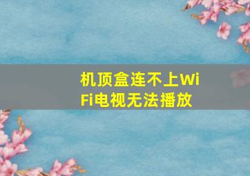 机顶盒连不上WiFi电视无法播放