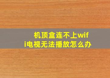 机顶盒连不上wifi电视无法播放怎么办