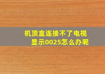 机顶盒连接不了电视显示0025怎么办呢