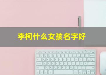 李柯什么女孩名字好