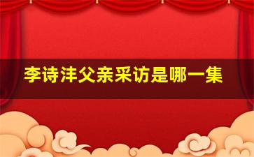 李诗沣父亲采访是哪一集