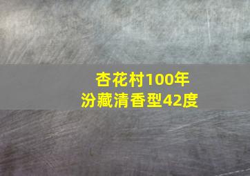 杏花村100年汾藏清香型42度