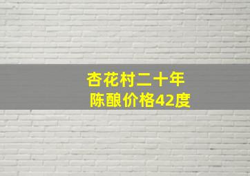 杏花村二十年陈酿价格42度