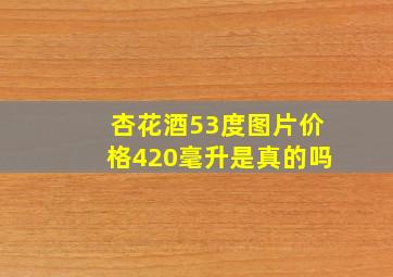 杏花酒53度图片价格420毫升是真的吗