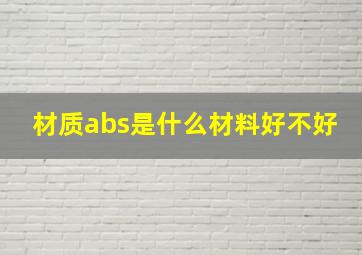 材质abs是什么材料好不好