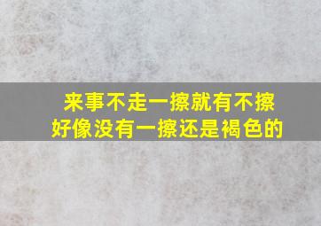 来事不走一擦就有不擦好像没有一擦还是褐色的