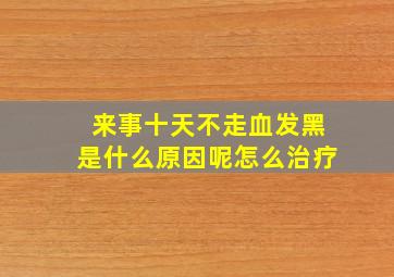 来事十天不走血发黑是什么原因呢怎么治疗