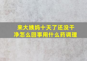 来大姨妈十天了还没干净怎么回事用什么药调理