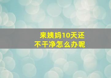 来姨妈10天还不干净怎么办呢