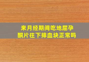 来月经期间吃地屈孕酮片往下排血块正常吗