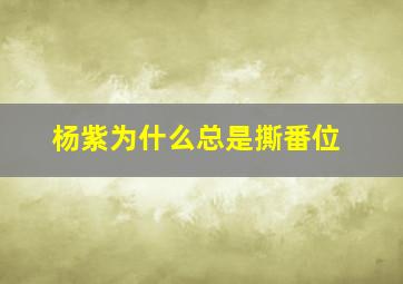 杨紫为什么总是撕番位